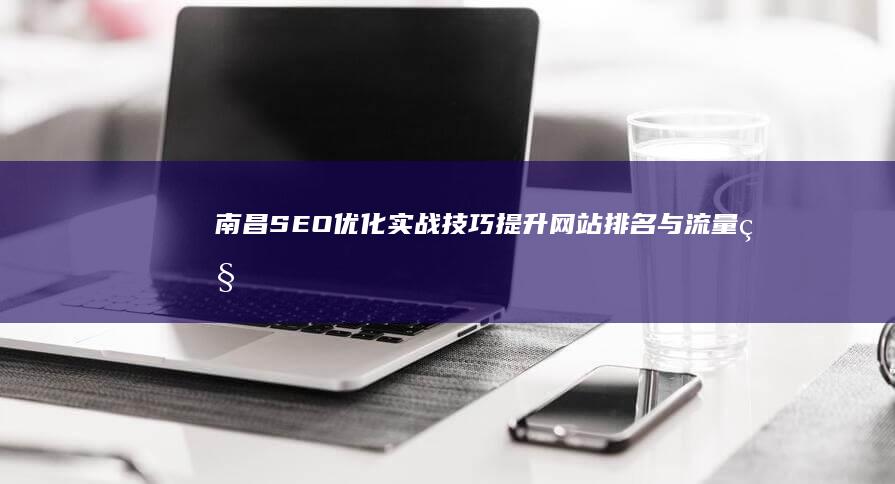 南昌SEO优化实战技巧：提升网站排名与流量秘籍